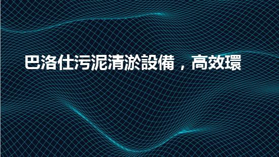 巴洛仕污泥清淤設備，高效環(huán)保新選擇！